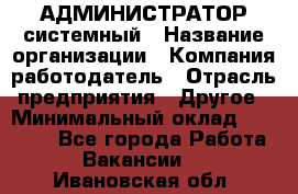 АДМИНИСТРАТОР системный › Название организации ­ Компания-работодатель › Отрасль предприятия ­ Другое › Минимальный оклад ­ 25 000 - Все города Работа » Вакансии   . Ивановская обл.